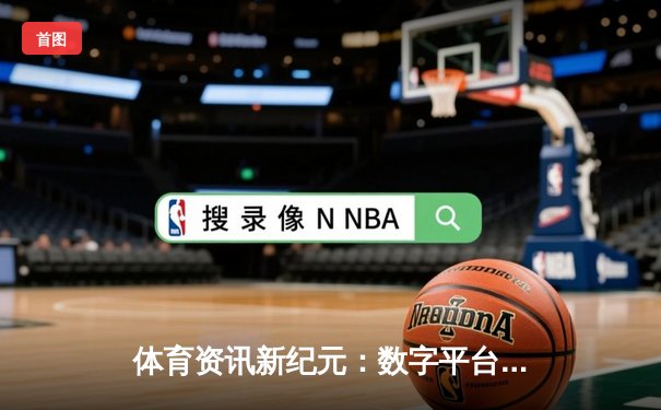 体育资讯新纪元：数字平台如何重塑全球体育产业生态