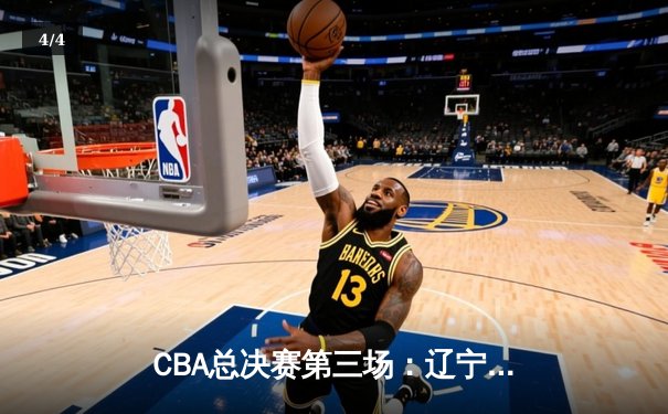 CBA总决赛第三场：辽宁逆转广东夺赛点，郭艾伦关键三分定乾坤 - 4