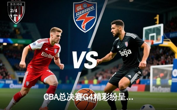 CBA总决赛G4精彩纷呈：辽宁逆转获胜，系列赛悬念重生 - 2