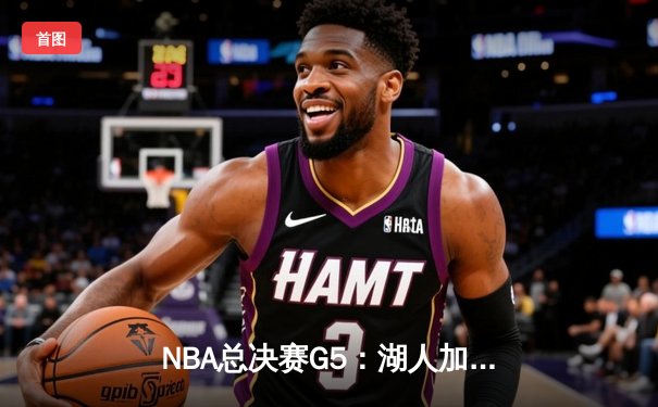 NBA总决赛G5：湖人加时险胜热火，詹姆斯三双助队夺赛点