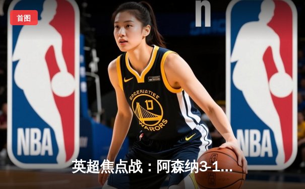 英超焦点战：阿森纳3-1逆转曼联，萨卡传射建功哈弗茨绝杀