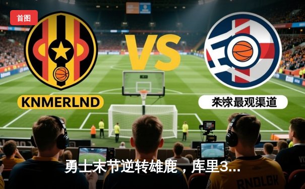 勇士末节逆转雄鹿，库里38分关键三分锁定胜局