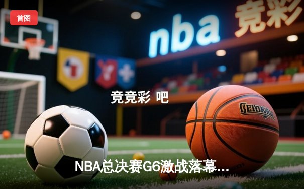 NBA总决赛G6激战落幕，丹佛掘金逆袭夺冠，约基奇荣膺FMVP