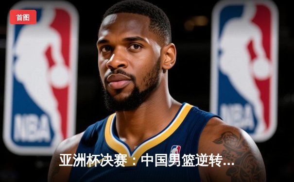 亚洲杯决赛：中国男篮逆转日本夺冠，周琦狂砍28分统治内线