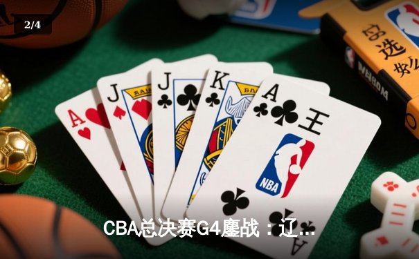 CBA总决赛G4鏖战：辽宁本钢加时逆转浙江广厦，总比分3-1夺赛点 - 2