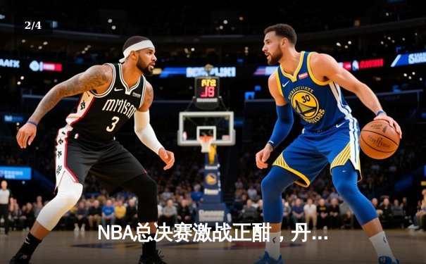 NBA总决赛激战正酣，丹佛掘金逆转迈阿密热火夺赛点 - 2