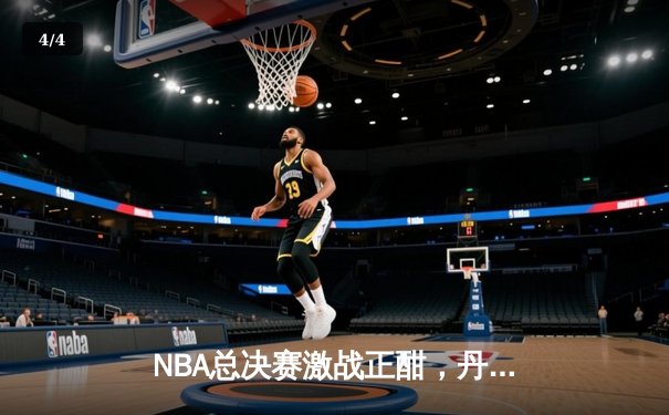 NBA总决赛激战正酣，丹佛掘金逆转迈阿密热火夺赛点 - 4