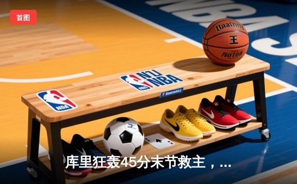 库里狂轰45分末节救主，勇士加时险胜凯尔特人扳平总比分