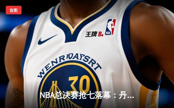 NBA总决赛抢七落幕：丹佛掘金惊险卫冕，约基奇独揽MVP