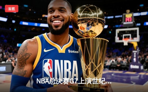 NBA总决赛G7上演世纪逆转！掘金加时险胜凯尔特人约基奇狂砍40+三双
